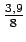 $ {\frac{{3,9}}{{8}}}$