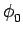 $\displaystyle \phi_{{0}}^{}$