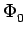 $\displaystyle \Phi_{{0}}^{}$