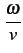 $\displaystyle {\frac{{\omega}}{{v}}}$