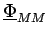 $ \underline{{\Phi}}_{{MM}}^{}$