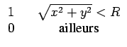 $\displaystyle \begin{array}{ccc} 1 & & \sqrt{x^{2}+y^{2}}<R\\  0 & & \textrm{ailleurs}\end{array}$
