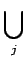 $\displaystyle \bigcup_{{j}}^{}$