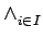 $ \wedge_{{i\in I}}^{}$
