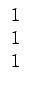 $\displaystyle \begin{array}{c} 1\\  1\\  1\end{array}$