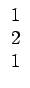 $\displaystyle \begin{array}{c} 1\\  2\\  1\end{array}$